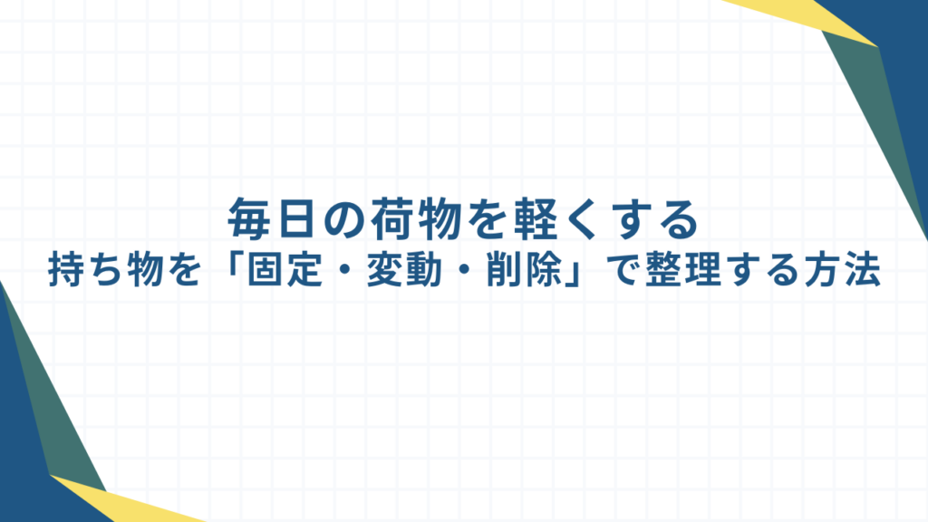 毎日の荷物を軽くする｜持ち物を「固定・変動・削除」で整理する方法