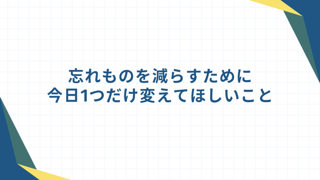 忘れものを減らすために今日1つだけ変えてほしいこと